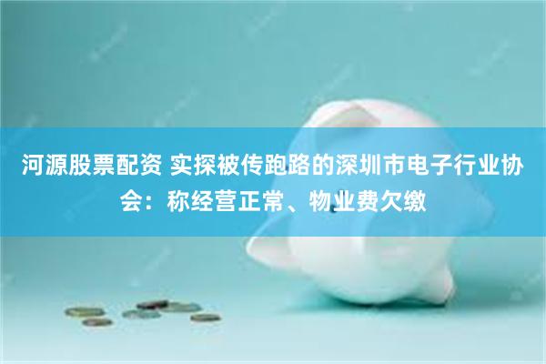 河源股票配资 实探被传跑路的深圳市电子行业协会：称经营正常、物业费欠缴
