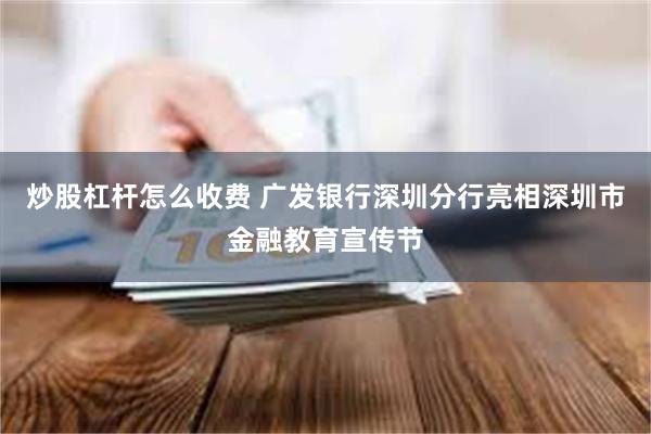 炒股杠杆怎么收费 广发银行深圳分行亮相深圳市金融教育宣传节