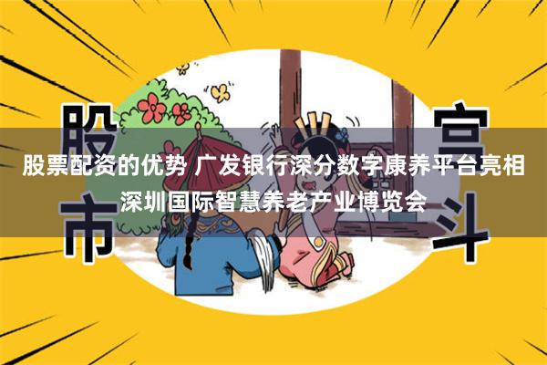 股票配资的优势 广发银行深分数字康养平台亮相深圳国际智慧养老产业博览会
