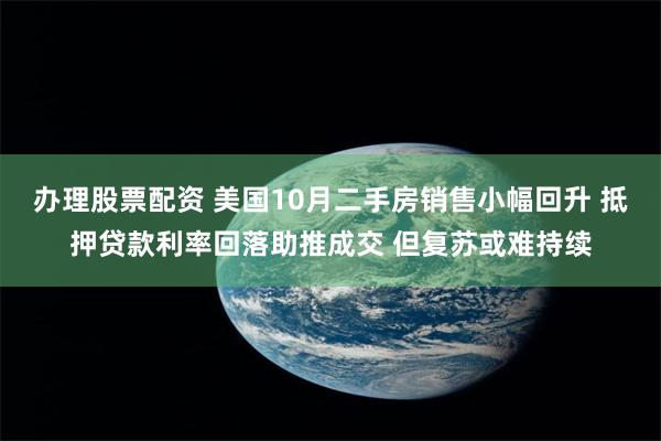 办理股票配资 美国10月二手房销售小幅回升 抵押贷款利率回落助推成交 但复苏或难持续