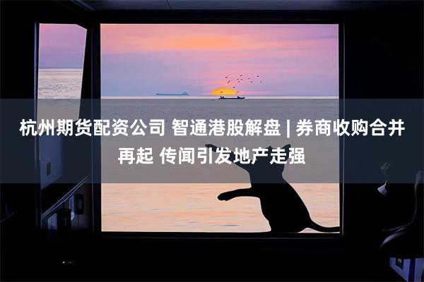杭州期货配资公司 智通港股解盘 | 券商收购合并再起 传闻引发地产走强