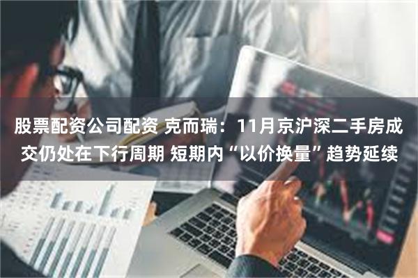 股票配资公司配资 克而瑞：11月京沪深二手房成交仍处在下行周期 短期内“以价换量”趋势延续