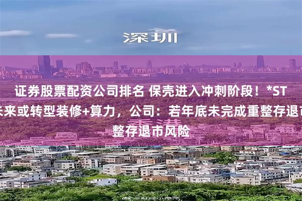 证券股票配资公司排名 保壳进入冲刺阶段！*ST东易未来或转型装修+算力，公司：若年底未完成重整存退市风险