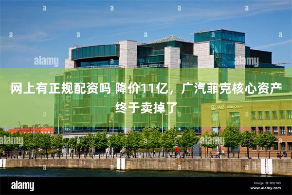 网上有正规配资吗 降价11亿，广汽菲克核心资产终于卖掉了