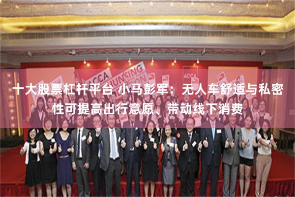十大股票杠杆平台 小马彭军：无人车舒适与私密性可提高出行意愿、带动线下消费