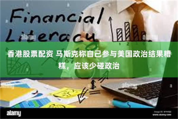 香港股票配资 马斯克称自己参与美国政治结果糟糕，应该少碰政治
