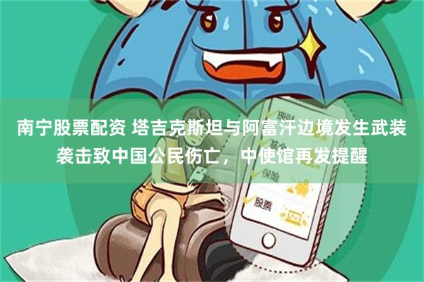 南宁股票配资 塔吉克斯坦与阿富汗边境发生武装袭击致中国公民伤亡，中使馆再发提醒