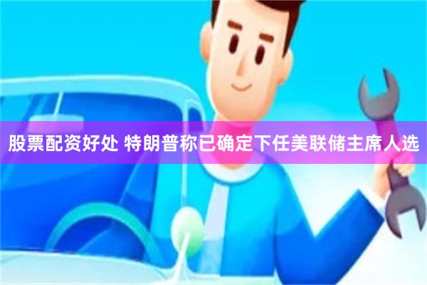 股票配资好处 特朗普称已确定下任美联储主席人选