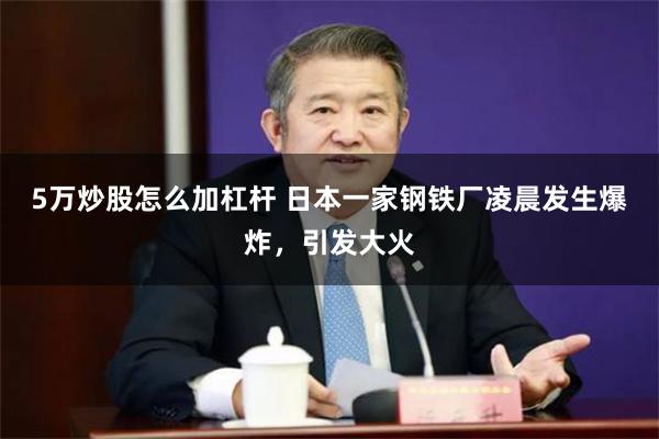 5万炒股怎么加杠杆 日本一家钢铁厂凌晨发生爆炸，引发大火