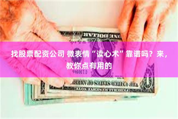 找股票配资公司 微表情“读心术”靠谱吗？来，教你点有用的