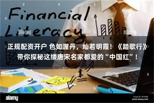 正规配资开户 色如渥丹，灿若明霞！《踏歌行》带你探秘这缕唐宋名家都爱的“中国红”！