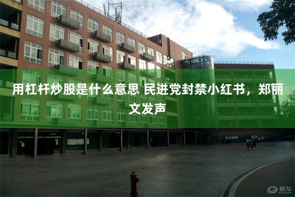 用杠杆炒股是什么意思 民进党封禁小红书，郑丽文发声