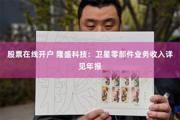 股票在线开户 隆盛科技：卫星零部件业务收入详见年报
