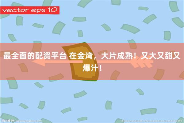 最全面的配资平台 在金湾，大片成熟！又大又甜又爆汁！