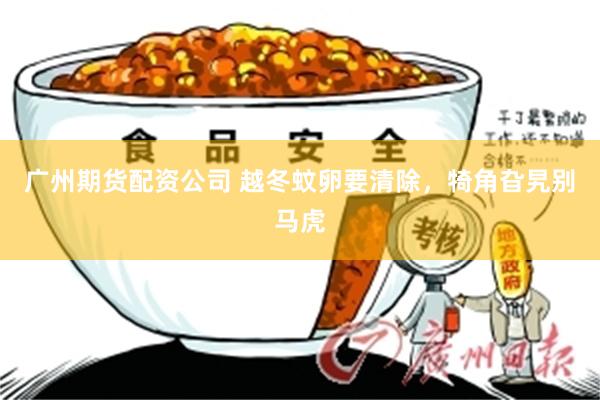 广州期货配资公司 越冬蚊卵要清除,犄角旮旯别马虎