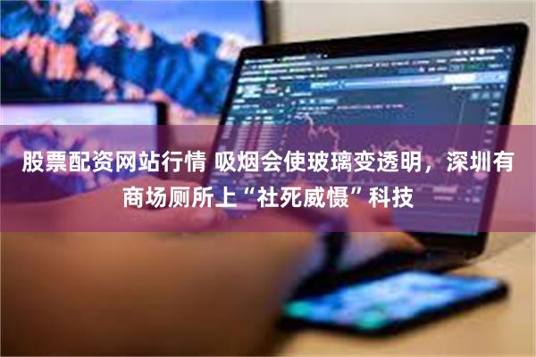 股票配资网站行情 吸烟会使玻璃变透明，深圳有商场厕所上“社死威慑”科技