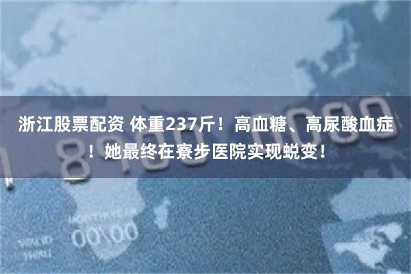 浙江股票配资 体重237斤！高血糖、高尿酸血症！她最终在寮步医院实现蜕变！
