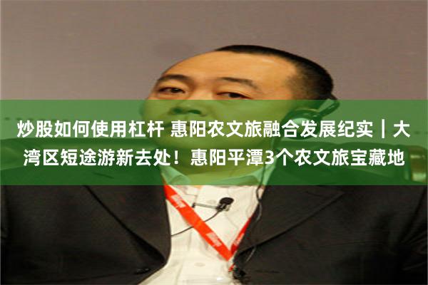 炒股如何使用杠杆 惠阳农文旅融合发展纪实︱大湾区短途游新去处！惠阳平潭3个农文旅宝藏地