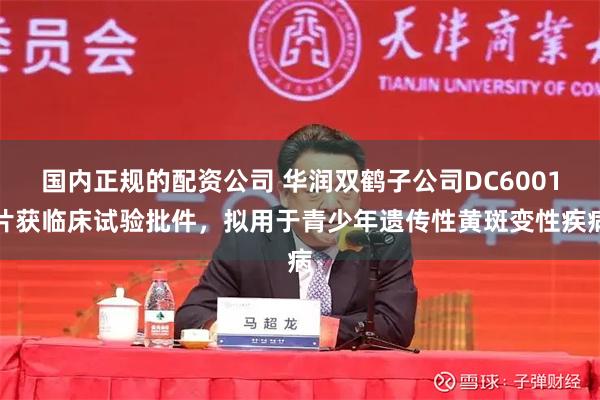 国内正规的配资公司 华润双鹤子公司DC6001片获临床试验批件，拟用于青少年遗传性黄斑变性疾病