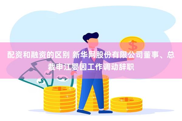 配资和融资的区别 新华网股份有限公司董事、总裁申江婴因工作调动辞职