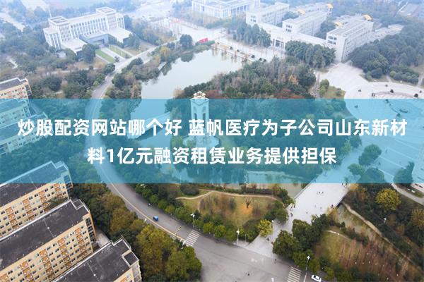 炒股配资网站哪个好 蓝帆医疗为子公司山东新材料1亿元融资租赁业务提供担保