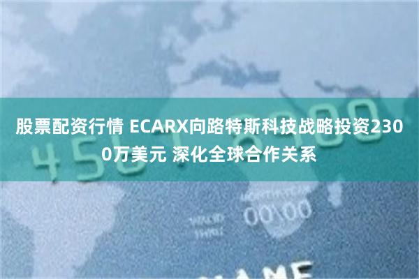 股票配资行情 ECARX向路特斯科技战略投资2300万美元 深化全球合作关系