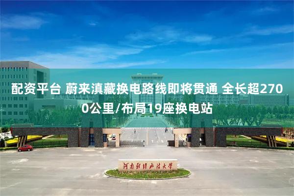 配资平台 蔚来滇藏换电路线即将贯通 全长超2700公里/布局19座换电站