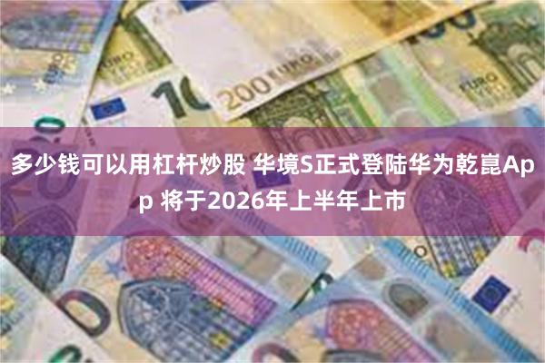 多少钱可以用杠杆炒股 华境S正式登陆华为乾崑App 将于2026年上半年上市