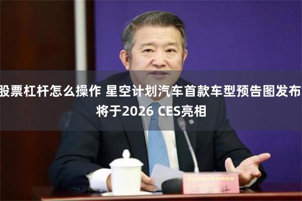 股票杠杆怎么操作 星空计划汽车首款车型预告图发布 将于2026 CES亮相