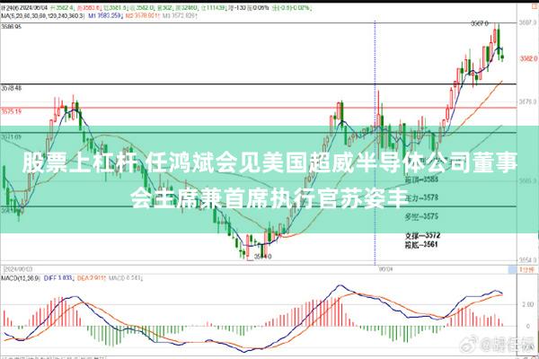 股票上杠杆 任鸿斌会见美国超威半导体公司董事会主席兼首席执行官苏姿丰