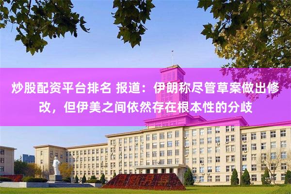 炒股配资平台排名 报道:伊朗称尽管草案做出修改,但伊美之间依然存在根本性的分歧