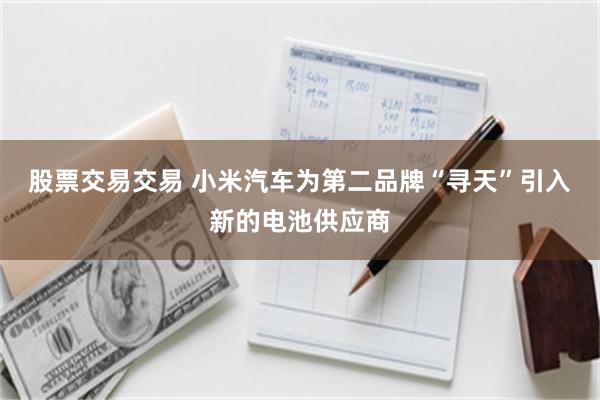 股票交易交易 小米汽车为第二品牌“寻天”引入新的电池供应商