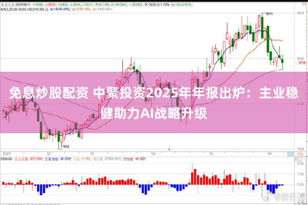 免息炒股配资 中聚投资2025年年报出炉：主业稳健助力AI战略升级