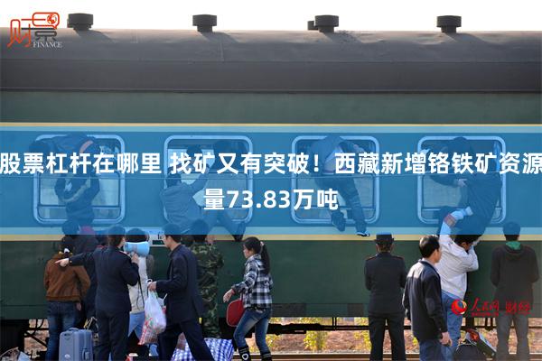 股票杠杆在哪里 找矿又有突破！西藏新增铬铁矿资源量73.83万吨