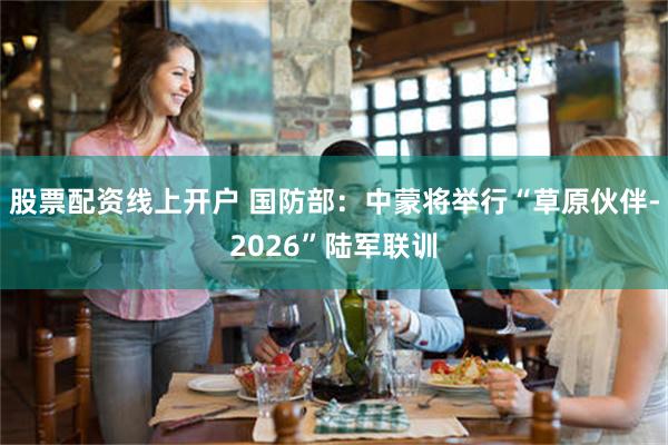 股票配资线上开户 国防部：中蒙将举行“草原伙伴-2026”陆军联训