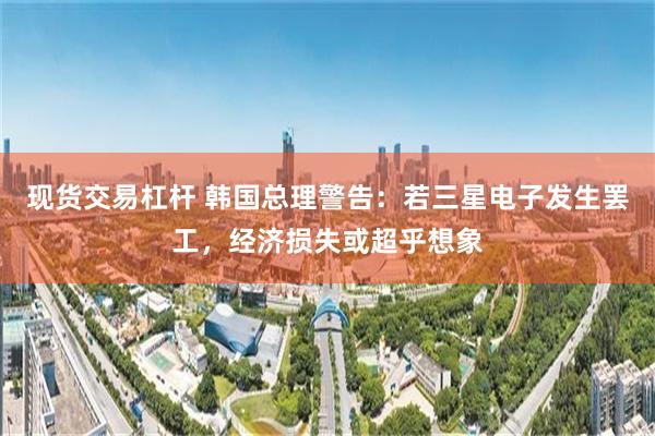 现货交易杠杆 韩国总理警告：若三星电子发生罢工，经济损失或超乎想象