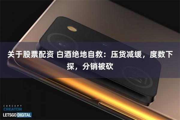 关于股票配资 白酒绝地自救：压货减缓，度数下探，分销被砍