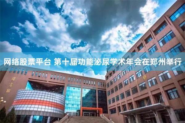 网络股票平台 第十届功能泌尿学术年会在郑州举行
