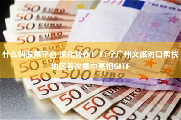 什么叫股票平台 深化协作！11个广州文旅对口帮扶地区首次集中亮相GITF