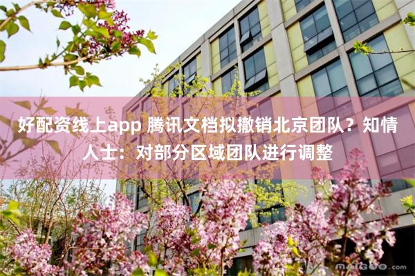 好配资线上app 腾讯文档拟撤销北京团队?知情人士:对部分区域团队进行调整