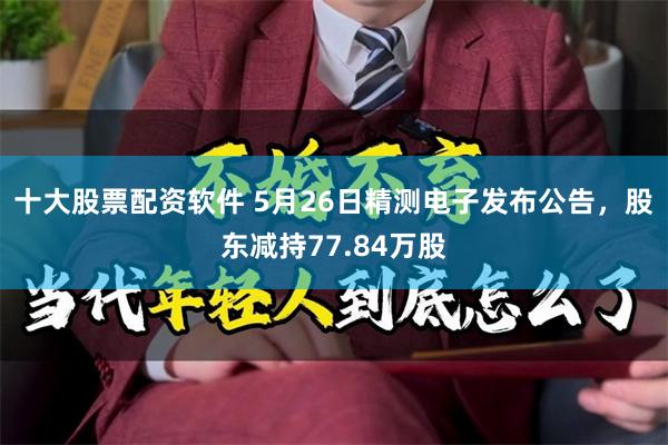 十大股票配资软件 5月26日精测电子发布公告，股东减持77.84万股