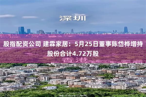 股指配资公司 建霖家居：5月25日董事陈岱桦增持股份合计4.72万股
