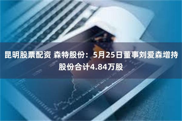 昆明股票配资 森特股份：5月25日董事刘爱森增持股份合计4.84万股