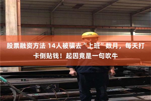 股票融资方法 14人被骗去“上班”数月，每天打卡倒贴钱！起因竟是一句吹牛