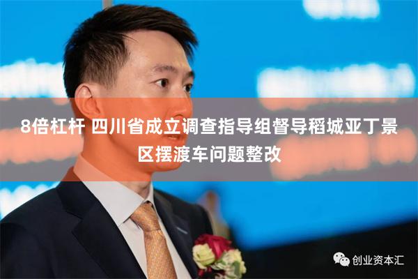 8倍杠杆 四川省成立调查指导组督导稻城亚丁景区摆渡车问题整改