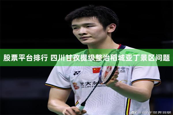 股票平台排行 四川甘孜提级整治稻城亚丁景区问题