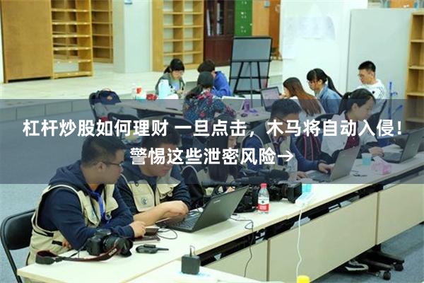 杠杆炒股如何理财 一旦点击，木马将自动入侵！警惕这些泄密风险→