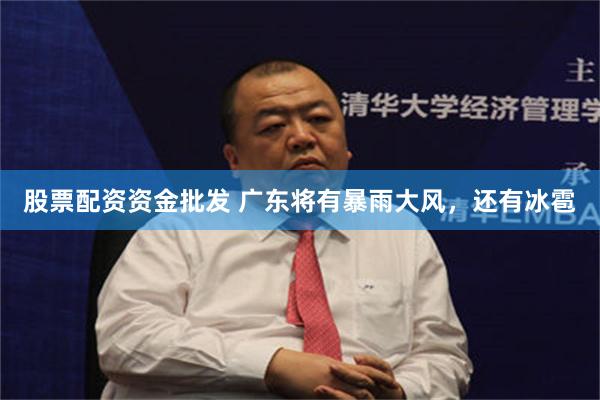 股票配资资金批发 广东将有暴雨大风，还有冰雹