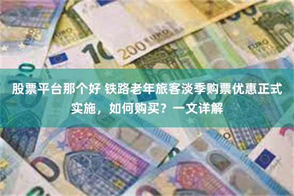 股票平台那个好 铁路老年旅客淡季购票优惠正式实施，如何购买？一文详解