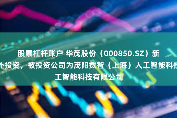 股票杠杆账户 华茂股份（000850.SZ）新增一起对外投资，被投资公司为茂阳数智（上海）人工智能科技有限公司